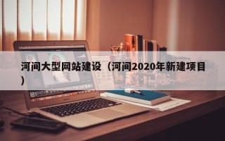肥城河间大型网站建设（河间2020年新建项目）