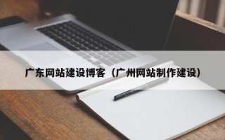 肥城广东网站建设博客（广州网站制作建设）