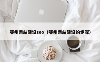 肥城鄂州网站建设seo（鄂州网站建设的步骤）