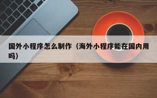 肥城国外小程序怎么制作（海外小程序能在国内用吗）