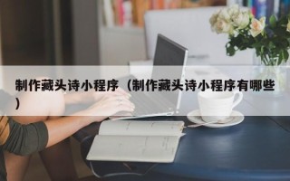 肥城制作藏头诗小程序（制作藏头诗小程序有哪些）