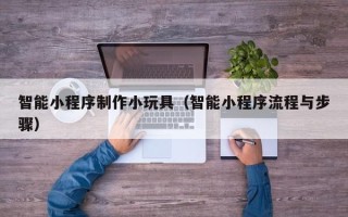 肥城智能小程序制作小玩具（智能小程序流程与步骤）