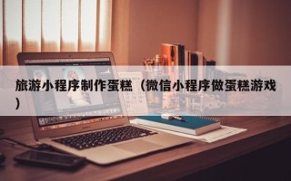 肥城旅游小程序制作蛋糕（微信小程序做蛋糕游戏）